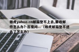 雅虎yahoo.cn邮箱登不上去,要收邮件怎么办?-百度问...（雅虎邮箱登不进去了怎么办）