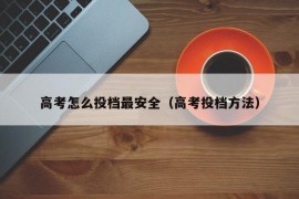 高考怎么投档最安全（高考投档方法）