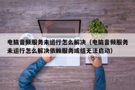 电脑音频服务未运行怎么解决（电脑音频服务未运行怎么解决依赖服务或组无法启动）