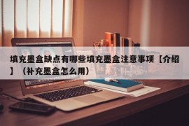 填充墨盒缺点有哪些填充墨盒注意事项【介绍】（补充墨盒怎么用）