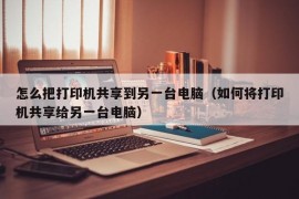 怎么把打印机共享到另一台电脑（如何将打印机共享给另一台电脑）