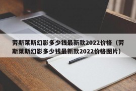 劳斯莱斯幻影多少钱最新款2022价格（劳斯莱斯幻影多少钱最新款2022价格图片）