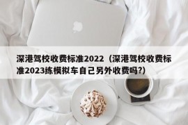 深港驾校收费标准2022（深港驾校收费标准2023练模拟车自己另外收费吗?）