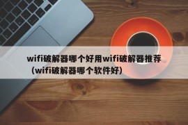 wifi破解器哪个好用wifi破解器推荐（wifi破解器哪个软件好）