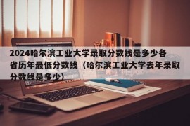 2024哈尔滨工业大学录取分数线是多少各省历年最低分数线（哈尔滨工业大学去年录取分数线是多少）