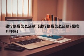 建行快贷怎么还款（建行快贷怎么还款?是按月还吗）