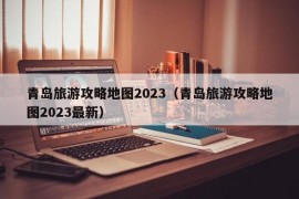 青岛旅游攻略地图2023（青岛旅游攻略地图2023最新）