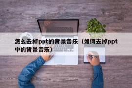 怎么去掉ppt的背景音乐（如何去掉ppt中的背景音乐）