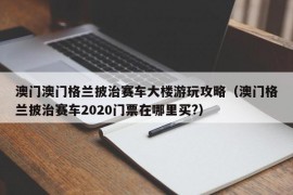 澳门澳门格兰披治赛车大楼游玩攻略（澳门格兰披治赛车2020门票在哪里买?）