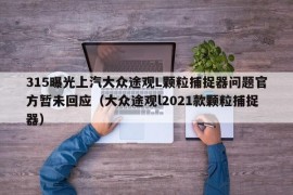 315曝光上汽大众途观L颗粒捕捉器问题官方暂未回应（大众途观l2021款颗粒捕捉器）