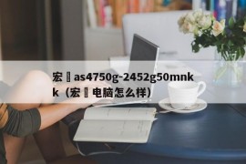 宏碁as4750g-2452g50mnkk（宏碁电脑怎么样）