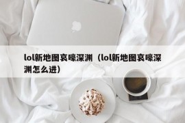 lol新地图哀嚎深渊（lol新地图哀嚎深渊怎么进）