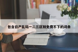 包含日产乱码一二三区别免费不下的词条