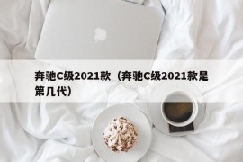 奔驰C级2021款（奔驰C级2021款是第几代）