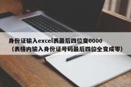 身份证输入excel表最后四位变0000（表格内输入身份证号码最后四位全变成零）