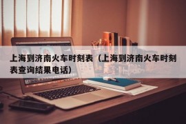 上海到济南火车时刻表（上海到济南火车时刻表查询结果电话）