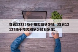 交管12123随手拍奖励多少钱（交管12123随手拍奖励多少钱石家庄）