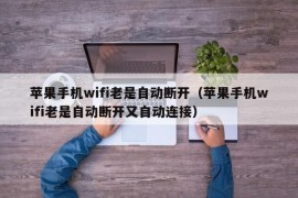 苹果手机wifi老是自动断开（苹果手机wifi老是自动断开又自动连接）