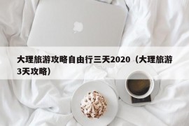 大理旅游攻略自由行三天2020（大理旅游3天攻略）