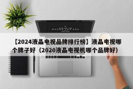 【2024液晶电视品牌排行榜】液晶电视哪个牌子好（2020液晶电视机哪个品牌好）