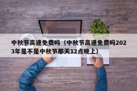 中秋节高速免费吗（中秋节高速免费吗2023年是不是中秋节那天12点晚上）