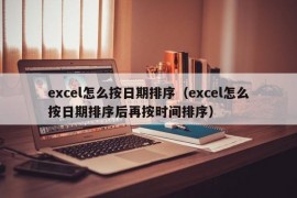 excel怎么按日期排序（excel怎么按日期排序后再按时间排序）