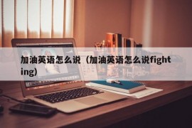 加油英语怎么说（加油英语怎么说fighting）