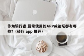 作为骑行者,最常使用的APP或论坛都有哪些?（骑行 app 推荐）