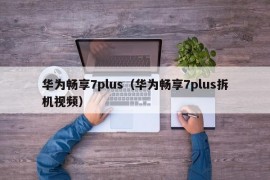 华为畅享7plus（华为畅享7plus拆机视频）