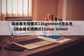 路由器无线模式11bgnmixed怎么选（路由器无线模式11anac mixed）