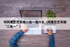 对阿里巴巴实施二选一是什么（阿里巴巴实施“二选一”）