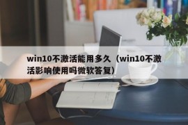 win10不激活能用多久（win10不激活影响使用吗微软答复）