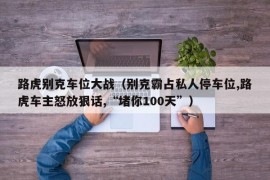 路虎别克车位大战（别克霸占私人停车位,路虎车主怒放狠话,“堵你100天”）