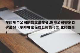 车险哪个公司的最靠谱排名,保险公司哪家口碑最好（车险哪家保险公司最可靠,比较性高）