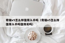 奇瑞v5怎么样值得入手吗（奇瑞v5怎么样值得入手吗值得买吗）