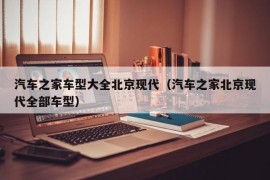 汽车之家车型大全北京现代（汽车之家北京现代全部车型）