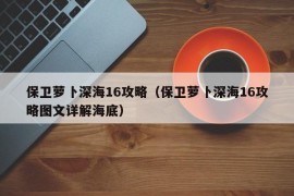 保卫萝卜深海16攻略（保卫萝卜深海16攻略图文详解海底）