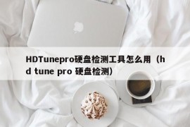 HDTunepro硬盘检测工具怎么用（hd tune pro 硬盘检测）