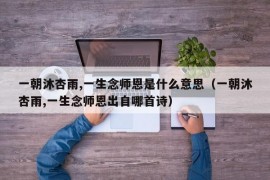 一朝沐杏雨,一生念师恩是什么意思（一朝沐杏雨,一生念师恩出自哪首诗）