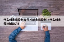 什么叫自我控制如何才能自我控制（什么叫自我控制能力）