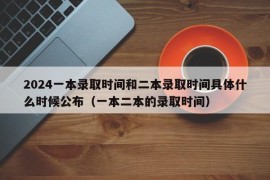 2024一本录取时间和二本录取时间具体什么时候公布（一本二本的录取时间）