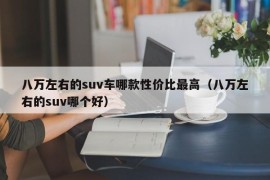 八万左右的suv车哪款性价比最高（八万左右的suv哪个好）