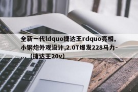 全新一代ldquo捷达王rdquo亮相,小钢炮外观设计,2.0T爆发228马力-...（捷达王20v）