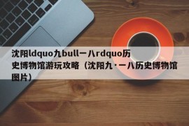 沈阳ldquo九bull一八rdquo历史博物馆游玩攻略（沈阳九·一八历史博物馆图片）