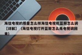 海信电视的质量怎么样海信电视机蓝屏怎么调【详解】（海信电视打开蓝屏怎么用电视调回来）