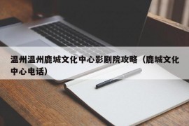 温州温州鹿城文化中心影剧院攻略（鹿城文化中心电话）