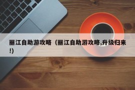 丽江自助游攻略（丽江自助游攻略,升级归来!）