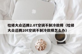 检修大众迈腾2.0T空调不制冷故障（检修大众迈腾20t空调不制冷故障怎么办）