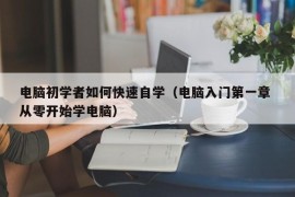 电脑初学者如何快速自学（电脑入门第一章 从零开始学电脑）