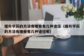 提升学历的方法有哪些有几种途径（提升学历的方法有哪些有几种途径呢）